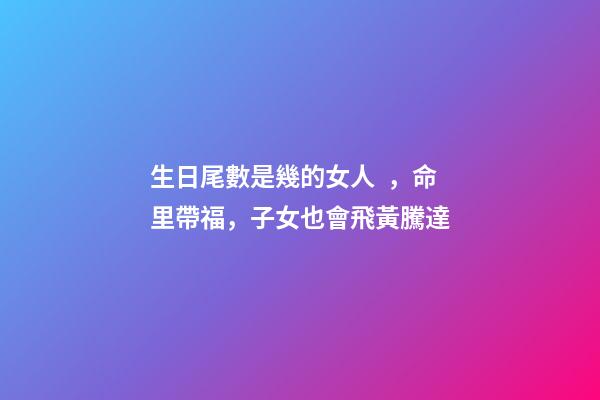 生日尾數是幾的女人，命里帶福，子女也會飛黃騰達